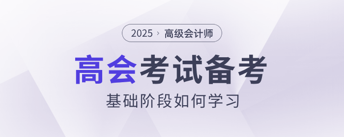2025年高級(jí)會(huì)計(jì)師考試備考，基礎(chǔ)階段如何學(xué)習(xí)？