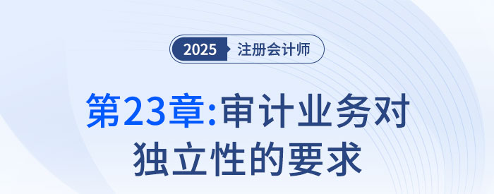 第二十三章審計(jì)業(yè)務(wù)對(duì)獨(dú)立性的要求_2025年注會(huì)審計(jì)搶學(xué)記憶樹