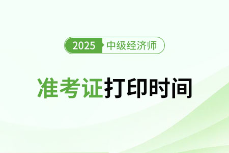 湖南2025年中級(jí)經(jīng)濟(jì)師準(zhǔn)考證打印時(shí)間是什么