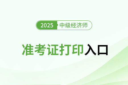 2025年中級經(jīng)濟(jì)師準(zhǔn)考證打印入口官網(wǎng)