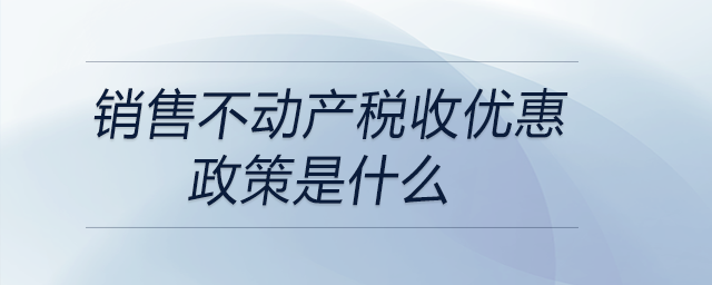 銷售不動(dòng)產(chǎn)稅收優(yōu)惠政策是什么