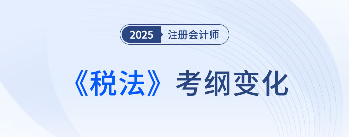 2025年注會稅法考試大綱變化大不大？來看變化詳解！