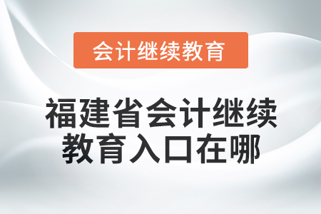 2025年福建省會(huì)計(jì)人員繼續(xù)教育入口在哪？