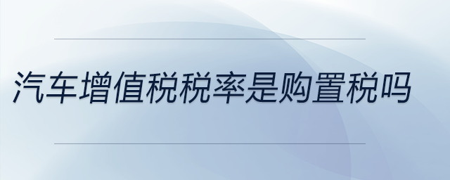 汽車(chē)增值稅稅率是購(gòu)置稅嗎