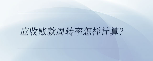 應(yīng)收賬款周轉(zhuǎn)率怎樣計(jì)算？