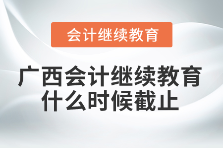 2024年廣西會(huì)計(jì)繼續(xù)教育什么時(shí)候截止？
