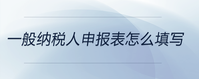 一般納稅人申報(bào)表怎么填寫