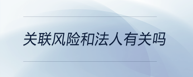 關(guān)聯(lián)風(fēng)險(xiǎn)和法人有關(guān)嗎