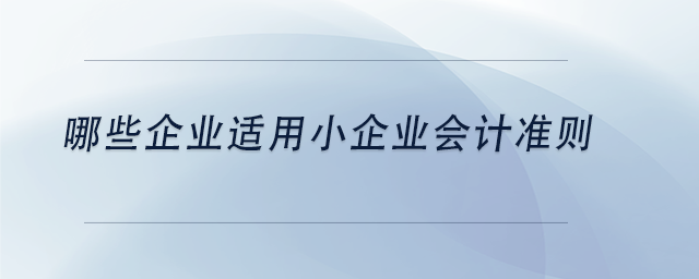 中級(jí)會(huì)計(jì)哪些企業(yè)適用小企業(yè)會(huì)計(jì)準(zhǔn)則