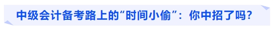 中級會(huì)計(jì)備考路上的“時(shí)間小偷”：你中招了嗎？