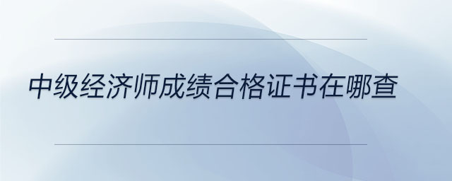 中級經(jīng)濟(jì)師成績合格證書在哪查