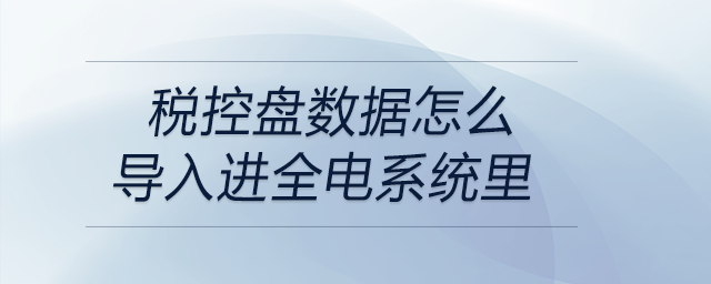 稅控盤數(shù)據(jù)怎么導(dǎo)入進(jìn)全電系統(tǒng)里