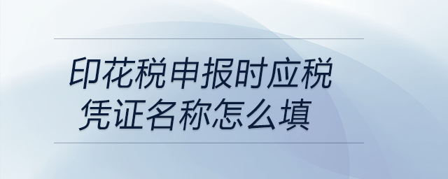 印花稅申報時應(yīng)稅憑證名稱怎么填