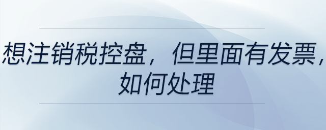 想注銷稅控盤，但里面有發(fā)票，如何處理