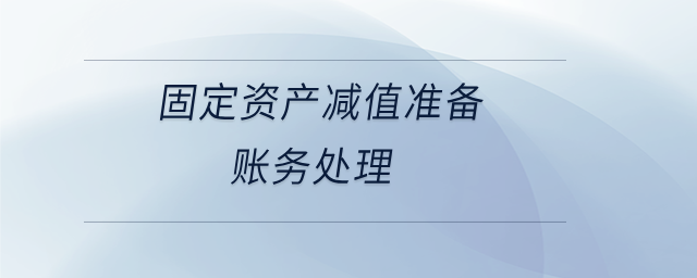 固定資產(chǎn)減值準(zhǔn)備賬務(wù)處理