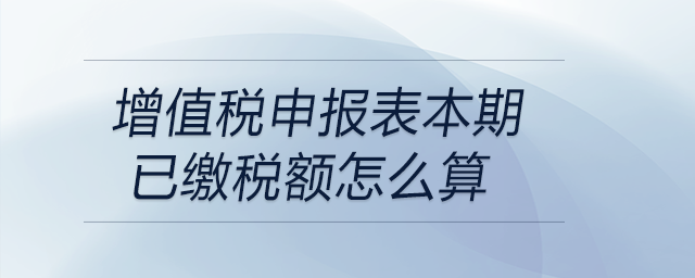增值稅申報(bào)表本期已繳稅額怎么算