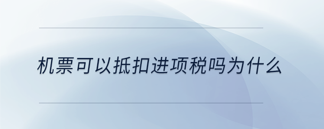 機(jī)票可以抵扣進(jìn)項(xiàng)稅嗎為什么