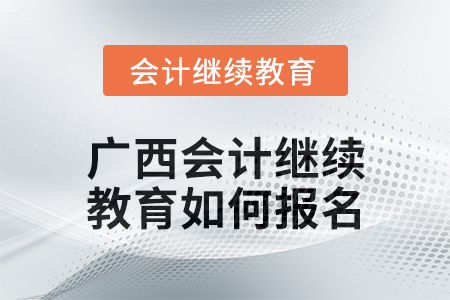 2024年廣西會(huì)計(jì)繼續(xù)教育如何報(bào)名？