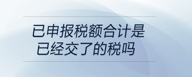 已申報稅額合計是已經(jīng)交了的稅嗎