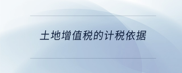 土地增值稅的計稅依據(jù)