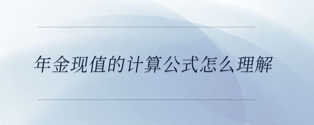 年金現(xiàn)值的計算公式怎么理解