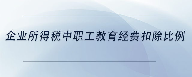 中級(jí)會(huì)計(jì)企業(yè)所得稅中職工教育經(jīng)費(fèi)扣除比例