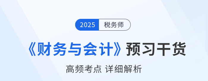 25年稅務(wù)師《財(cái)務(wù)與會(huì)計(jì)》預(yù)習(xí)干貨總結(jié)，考生請查收！