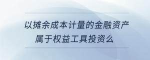 以攤余成本計量的金融資產屬于權益工具投資么