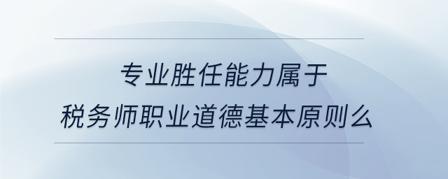 專業(yè)勝任能力屬于稅務師職業(yè)道德基本原則么
