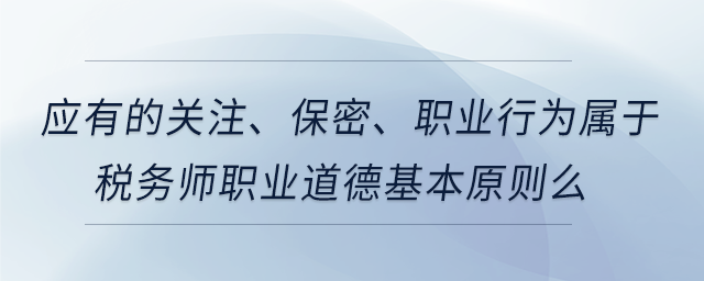 應(yīng)有的關(guān)注、保密、職業(yè)行為屬于稅務(wù)師職業(yè)道德基本原則么