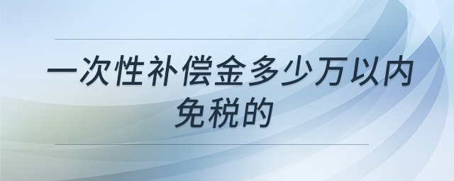 一次性補償金多少萬以內(nèi)免稅的