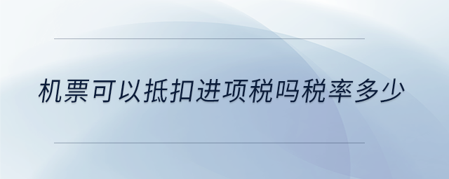 機(jī)票可以抵扣進(jìn)項(xiàng)稅嗎稅率多少