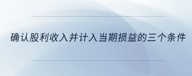 確認(rèn)股利收入并計入當(dāng)期損益的三個條件