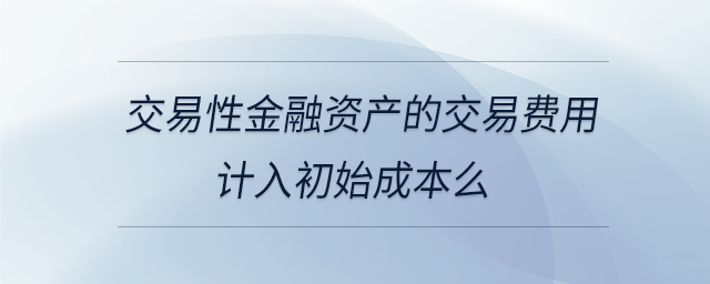 交易性金融資產(chǎn)的交易費用計入初始成本么