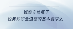 誠(chéng)實(shí)守信屬于稅務(wù)師職業(yè)道德的基本要求么