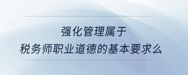 強化管理屬于稅務師職業(yè)道德的基本要求么