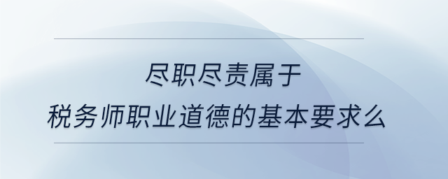 盡職盡責屬于稅務(wù)師職業(yè)道德的基本要求么