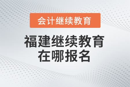 2025年福建省會計繼續(xù)教育在哪報名？