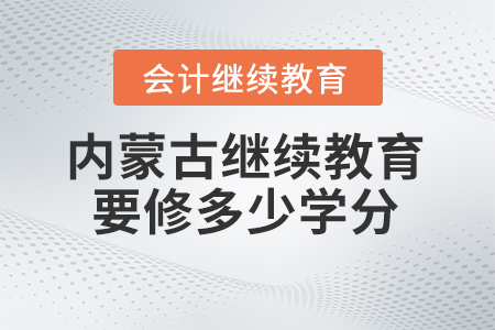 2025年內(nèi)蒙古會計(jì)繼續(xù)教育需要修滿多少學(xué)分？
