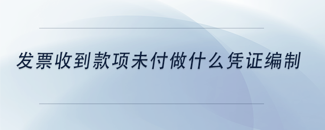 中級會計(jì)發(fā)票收到款項(xiàng)未付做什么憑證編制