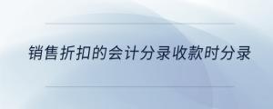 銷(xiāo)售折扣的會(huì)計(jì)分錄收款時(shí)分錄