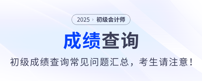 2025年初級會計師考試成績查詢常見問題匯總，考生請注意！
