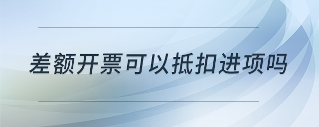 差額開票可以抵扣進項嗎