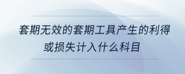 套期無效的套期工具產(chǎn)生的利得或損失計(jì)入什么科目