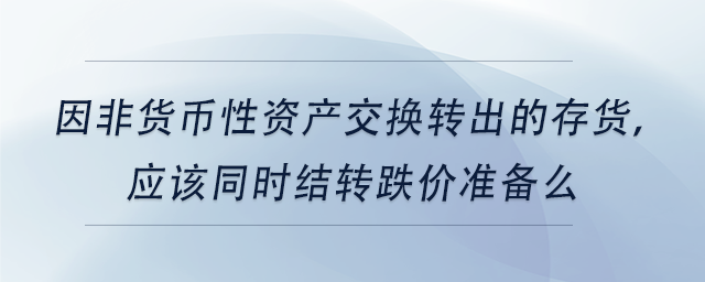 中級會計因非貨幣性資產(chǎn)交換轉出的存貨，應該同時結轉跌價準備么