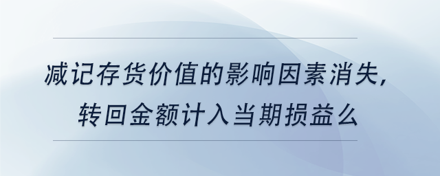 中級會計減記存貨價值的影響因素消失，轉回金額計入當期損益么