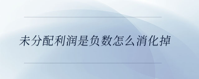 未分配利潤是負(fù)數(shù)怎么消化掉