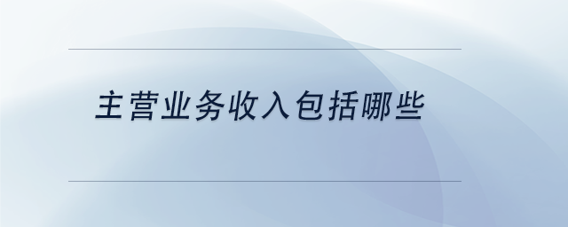 中級(jí)會(huì)計(jì)主營業(yè)務(wù)收入包括哪些