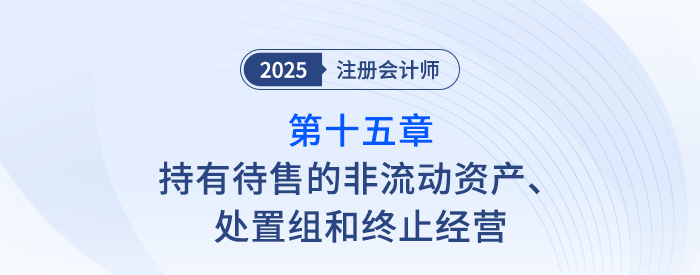 第十五章持有待售的非流動(dòng)資產(chǎn)、處置組和終止經(jīng)營_25年注會(huì)會(huì)計(jì)思維導(dǎo)圖