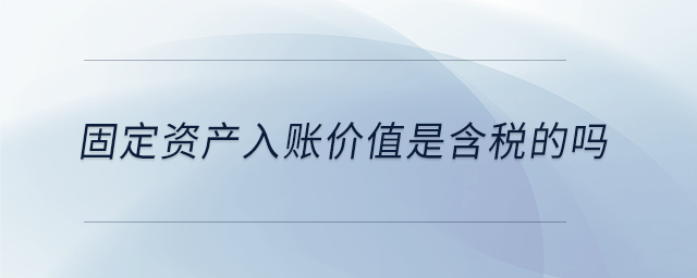 固定資產入賬價值是含稅的嗎